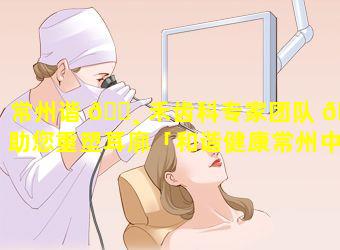 常州谐 🕸 禾齿科专家团队 🍀 助您重塑耳廓「和谐健康常州中心支公司」